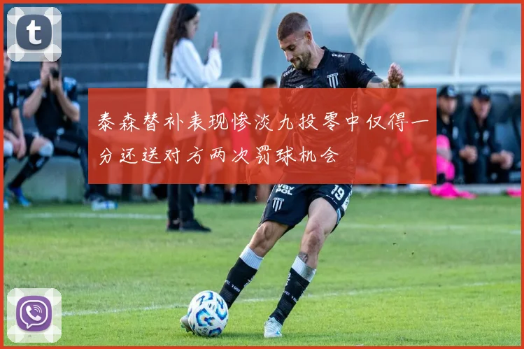 泰森替补表现惨淡九投零中仅得一分还送对方两次罚球机会